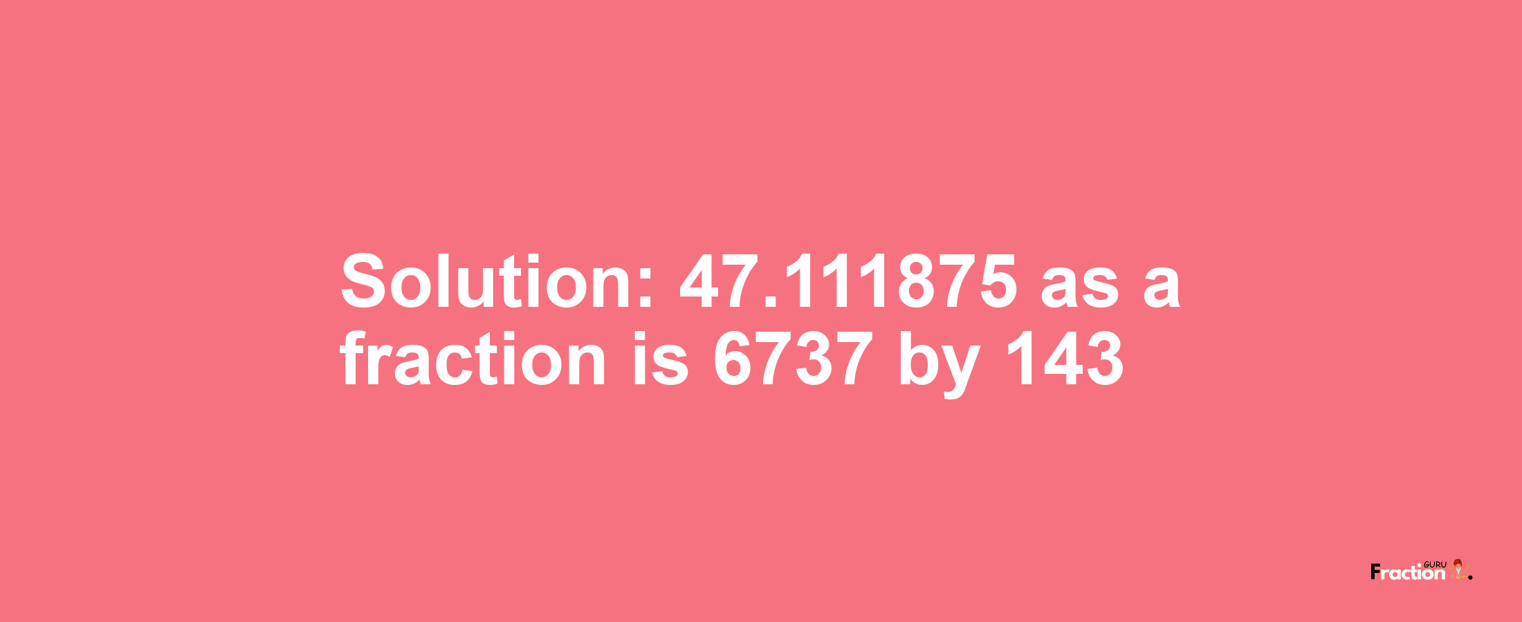 Solution:47.111875 as a fraction is 6737/143